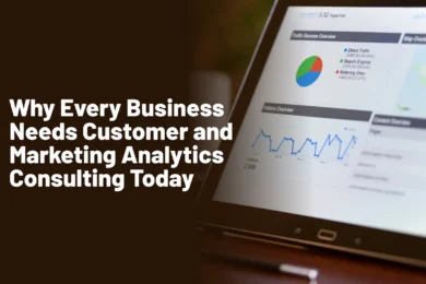 Why Every Business Needs Customer and Marketing Analytics Consulting Today